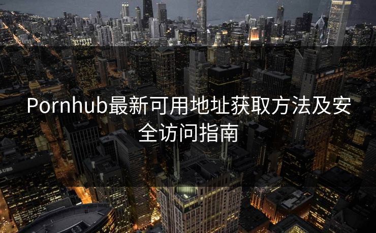 Pornhub最新可用地址获取方法及安全访问指南