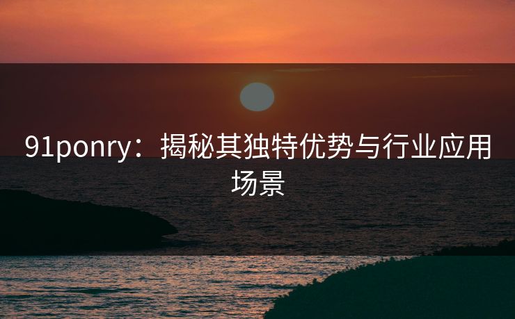 91ponry：揭秘其独特优势与行业应用场景