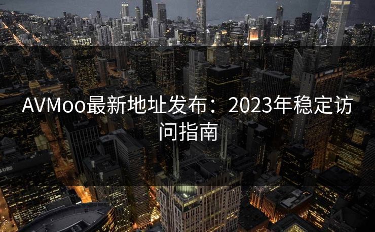 AVMoo最新地址发布：2023年稳定访问指南