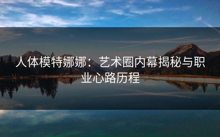 人体模特娜娜：艺术圈内幕揭秘与职业心路历程