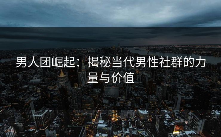 男人团崛起：揭秘当代男性社群的力量与价值