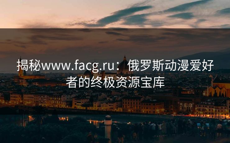 揭秘www.facg.ru：俄罗斯动漫爱好者的终极资源宝库