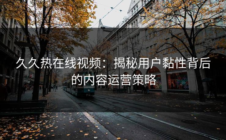久久热在线视频：揭秘用户黏性背后的内容运营策略