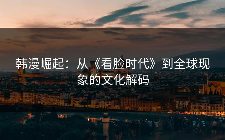 韩漫崛起：从《看脸时代》到全球现象的文化解码