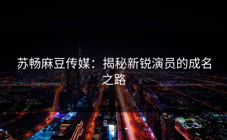 苏畅麻豆传媒：揭秘新锐演员的成名之路