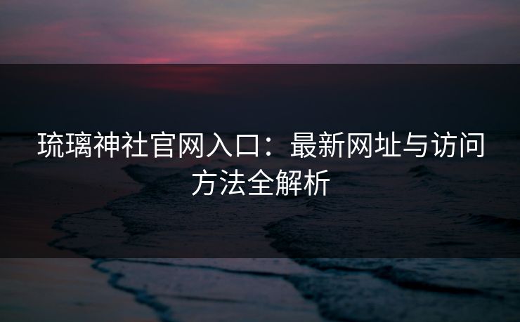 琉璃神社官网入口：最新网址与访问方法全解析