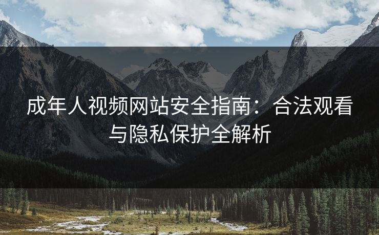 成年人视频网站安全指南：合法观看与隐私保护全解析