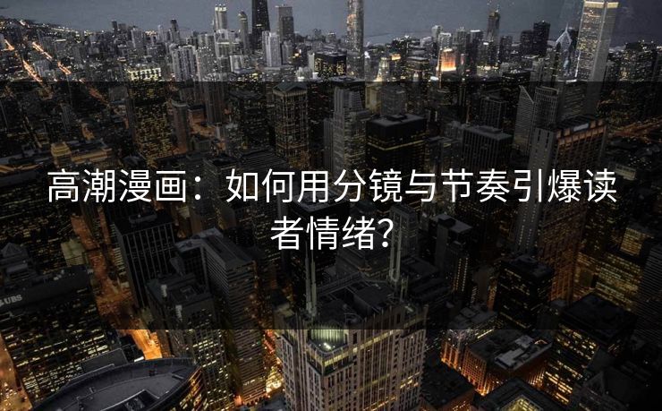 高潮漫画：如何用分镜与节奏引爆读者情绪？