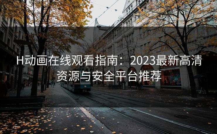 H动画在线观看指南:2023最新高清资源与安全平台推荐