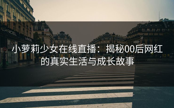 小萝莉少女在线直播：揭秘00后网红的真实生活与成长故事