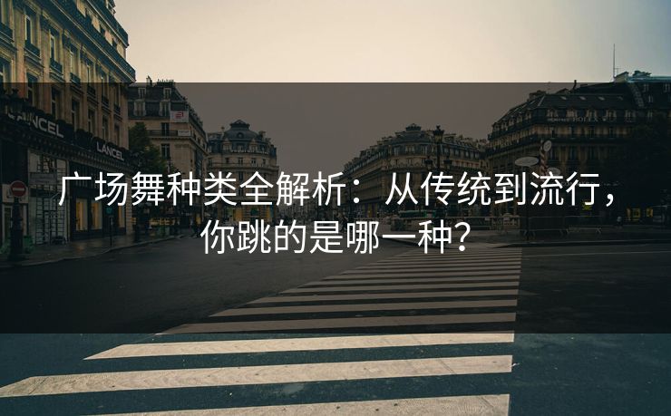 广场舞种类全解析:从传统到流行,你跳的是哪一种? 广场舞种类全解析:从传统到流行,你跳的是哪一种?