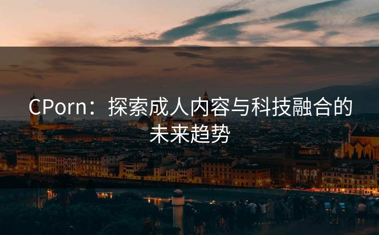 CPorn:探索成人内容与科技融合的未来趋势
