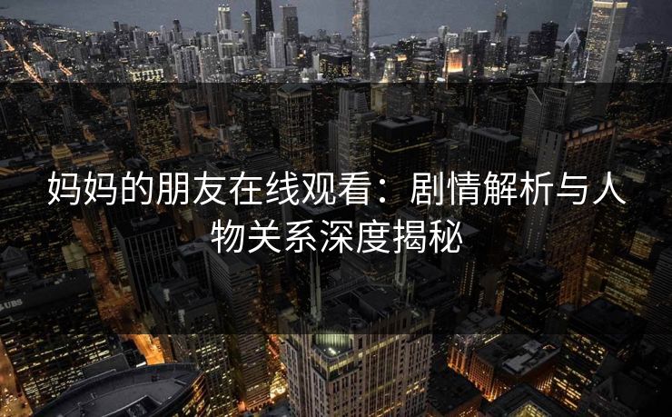 妈妈的朋友在线观看:剧情解析与人物关系深度揭秘
