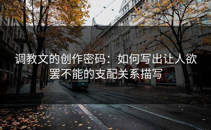 调教文的创作密码：如何写出让人欲罢不能的支配关系描写