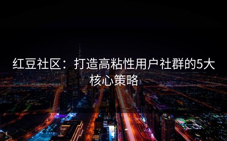 红豆社区:打造高粘性用户社群的5大核心策略 红豆社区:打造高粘性用户社群的5大核心策略