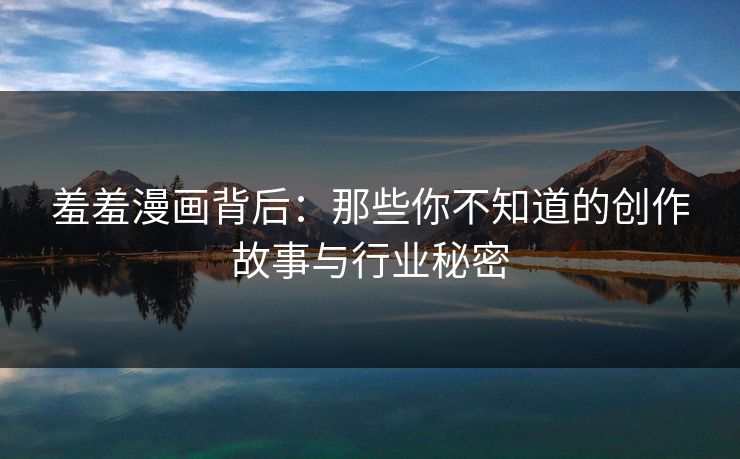 羞羞漫画背后:那些你不知道的创作故事与行业秘密 羞羞漫画背后:那些你不知道的创作故事与行业秘密