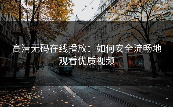 高清无码在线播放：如何安全流畅地观看优质视频