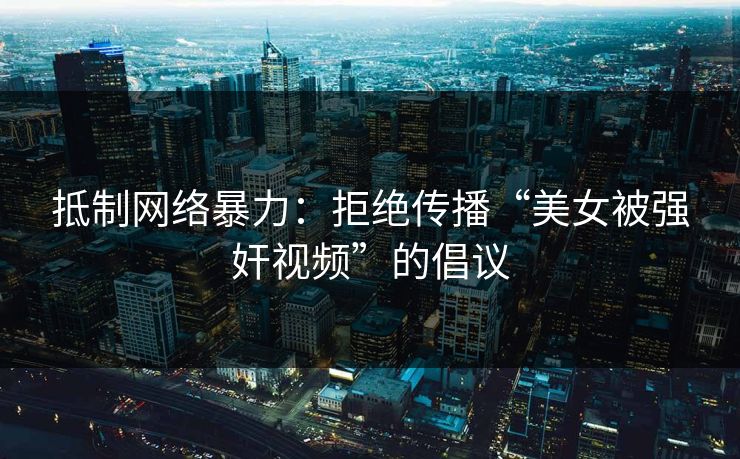 抵制网络暴力：拒绝传播“美女被强奸视频”的倡议