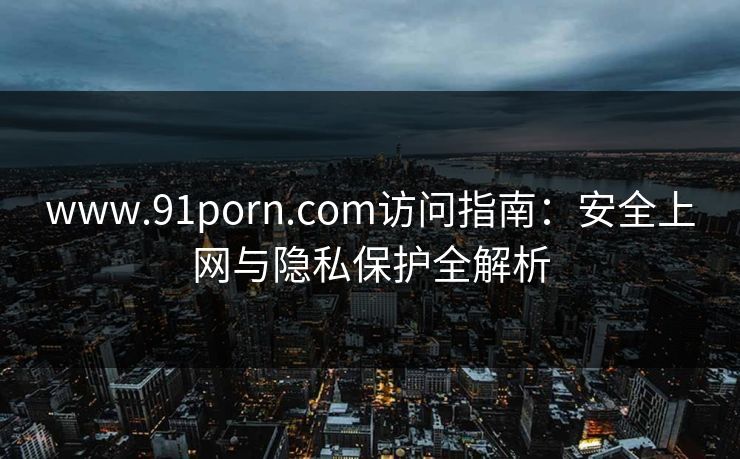 www.91porn.com访问指南:安全上网与隐私保护全解析 www.91porn.com访问指南:安全上网与隐私保护全解析