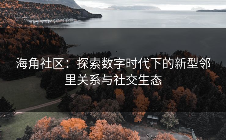 海角社区:探索数字时代下的新型邻里关系与社交生态 海角社区:探索数字时代下的新型邻里关系与社交生态