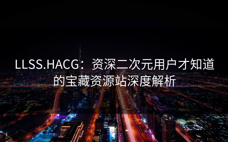 LLSS.HACG：资深二次元用户才知道的宝藏资源站深度解析