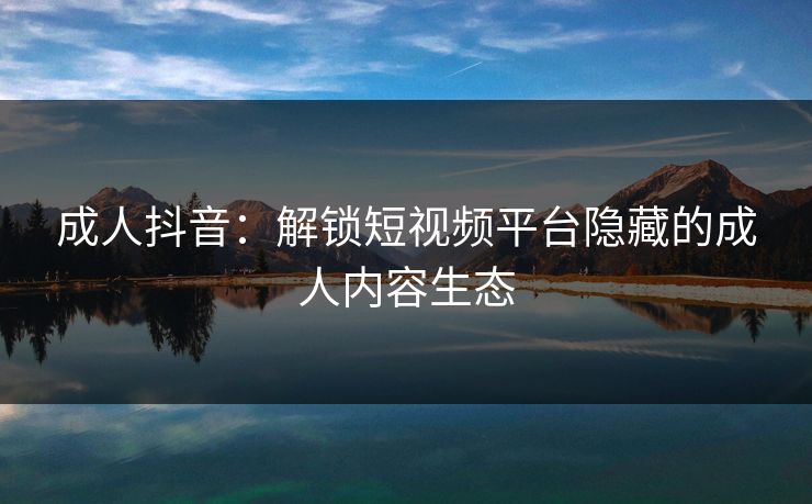 成人抖音：解锁短视频平台隐藏的成人内容生态